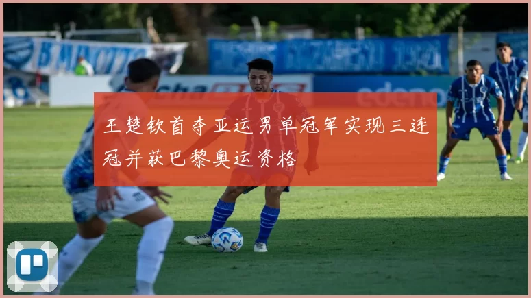 王楚钦首夺亚运男单冠军实现三连冠并获巴黎奥运资格