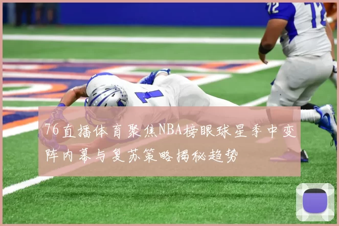 76直播体育聚焦NBA榜眼球星季中变阵内幕与复苏策略揭秘趋势