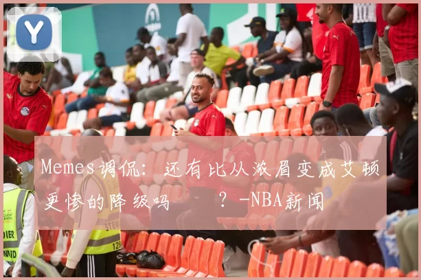 Memes调侃：还有比从浓眉变成艾顿更惨的降级吗‍️？-NBA新闻