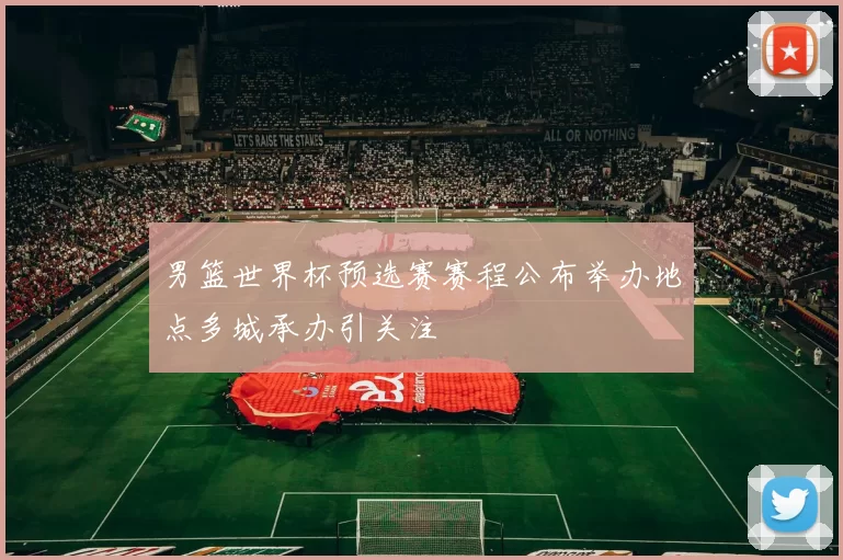 男篮世界杯预选赛赛程公布举办地点多城承办引关注