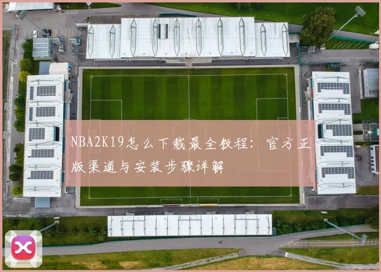 NBA2K19怎么下载最全教程：官方正版渠道与安装步骤详解