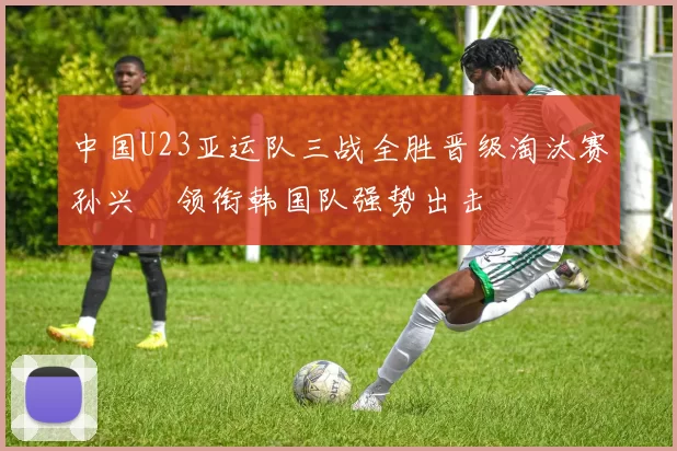 中国U23亚运队三战全胜晋级淘汰赛孙兴慜领衔韩国队强势出击