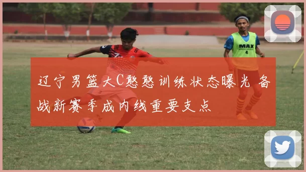 辽宁男篮大C憨憨训练状态曝光 备战新赛季成内线重要支点