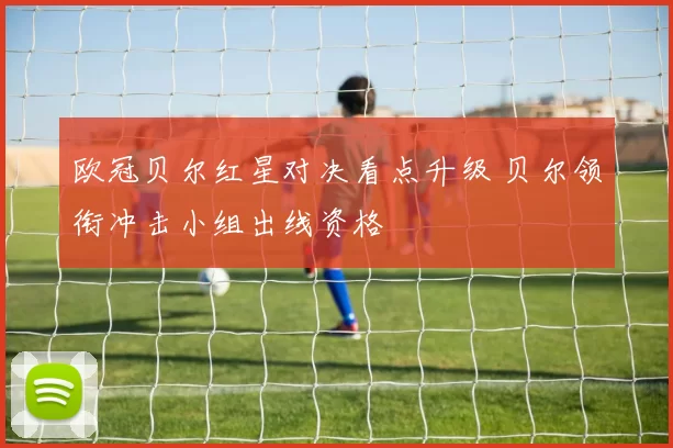 欧冠贝尔红星对决看点升级 贝尔领衔冲击小组出线资格