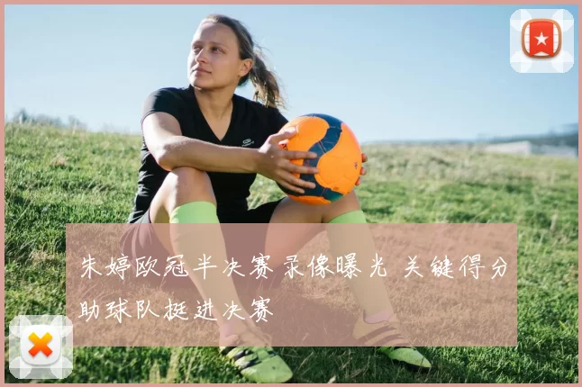 朱婷欧冠半决赛录像曝光 关键得分助球队挺进决赛
