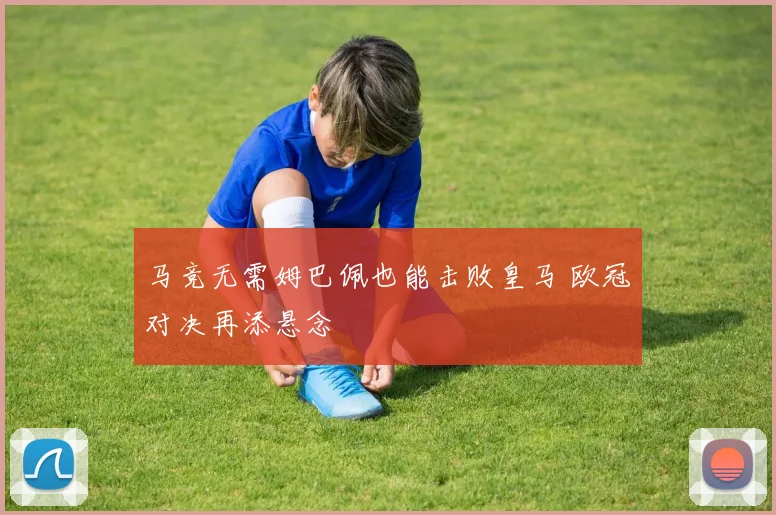 马竞无需姆巴佩也能击败皇马 欧冠对决再添悬念