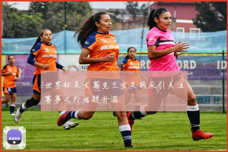 世界杯美女乌克兰女足风采引关注赛事之外话题升温