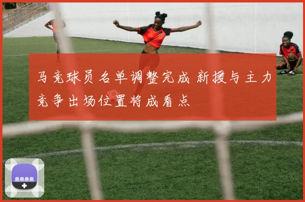 马竞球员名单调整完成 新援与主力竞争出场位置将成看点