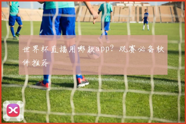 世界杯直播用哪款app？观赛必备软件推荐