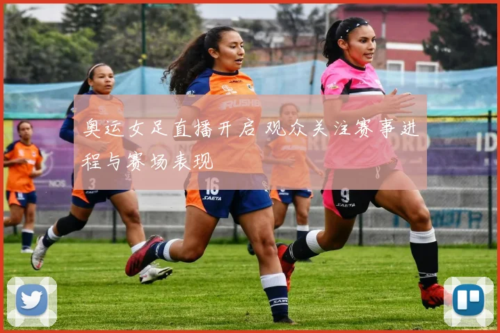 奥运女足直播开启 观众关注赛事进程与赛场表现