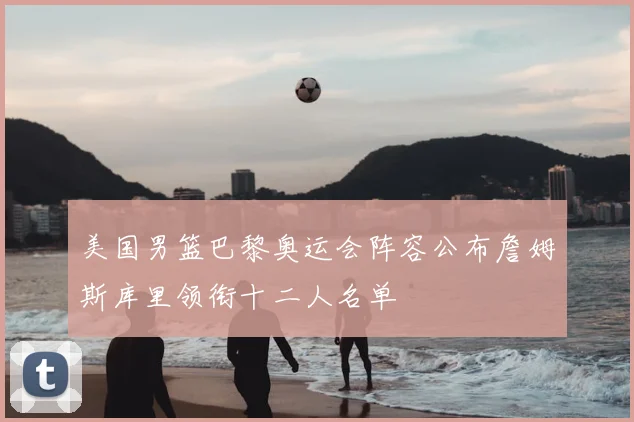 美国男篮巴黎奥运会阵容公布詹姆斯库里领衔十二人名单