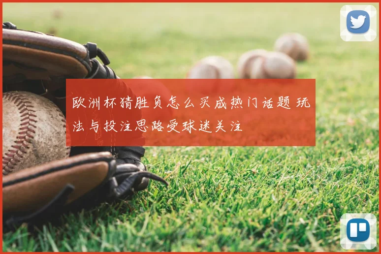 欧洲杯猜胜负怎么买成热门话题 玩法与投注思路受球迷关注