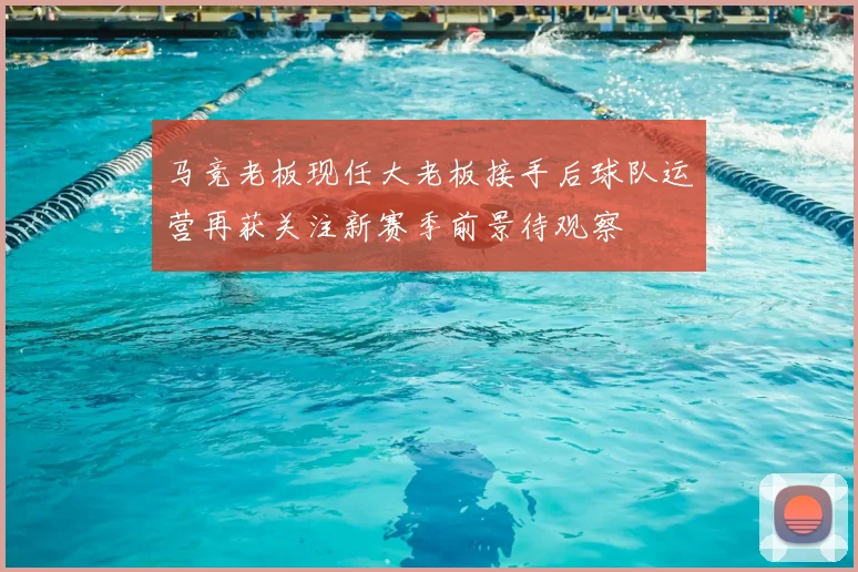 马竞老板现任大老板接手后球队运营再获关注新赛季前景待观察