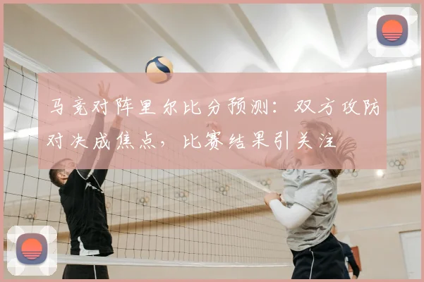 马竞对阵里尔比分预测：双方攻防对决成焦点，比赛结果引关注