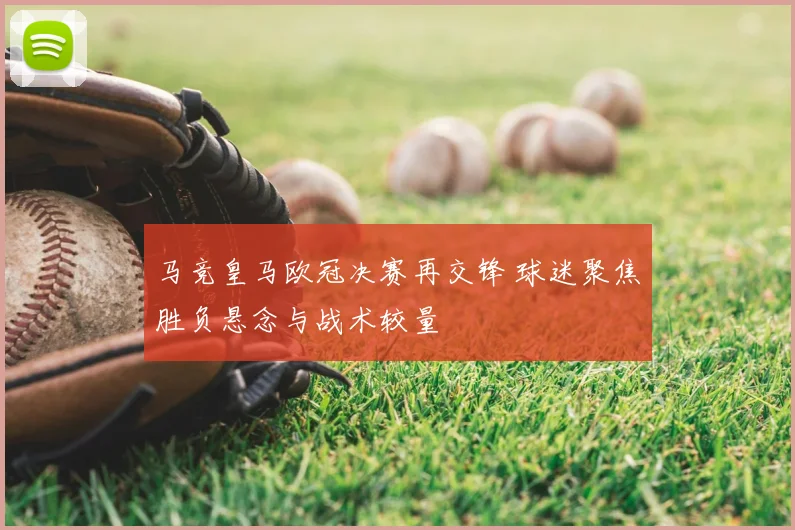 马竞皇马欧冠决赛再交锋 球迷聚焦胜负悬念与战术较量