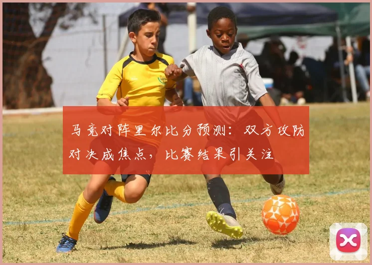 马竞对阵里尔比分预测：双方攻防对决成焦点，比赛结果引关注