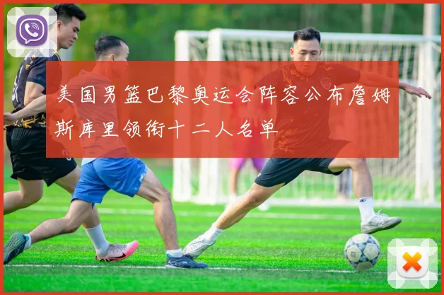 美国男篮巴黎奥运会阵容公布詹姆斯库里领衔十二人名单