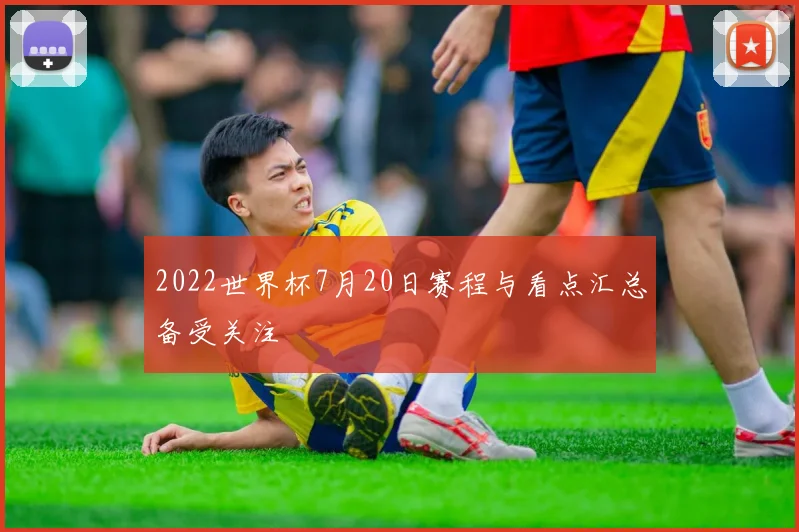 2022世界杯7月20日赛程与看点汇总备受关注