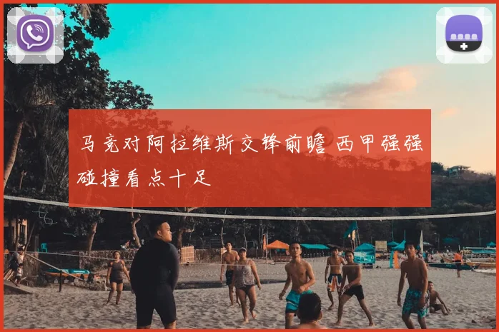 马竞对阿拉维斯交锋前瞻 西甲强强碰撞看点十足