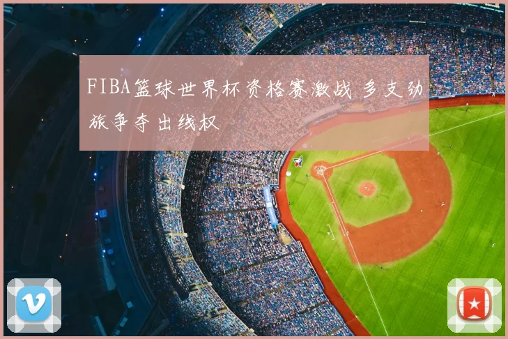 FIBA篮球世界杯资格赛激战 多支劲旅争夺出线权