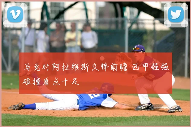 马竞对阿拉维斯交锋前瞻 西甲强强碰撞看点十足